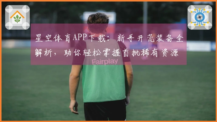 星空体育APP下载：新手开荒装备全解析，助你轻松掌握首批稀有资源
