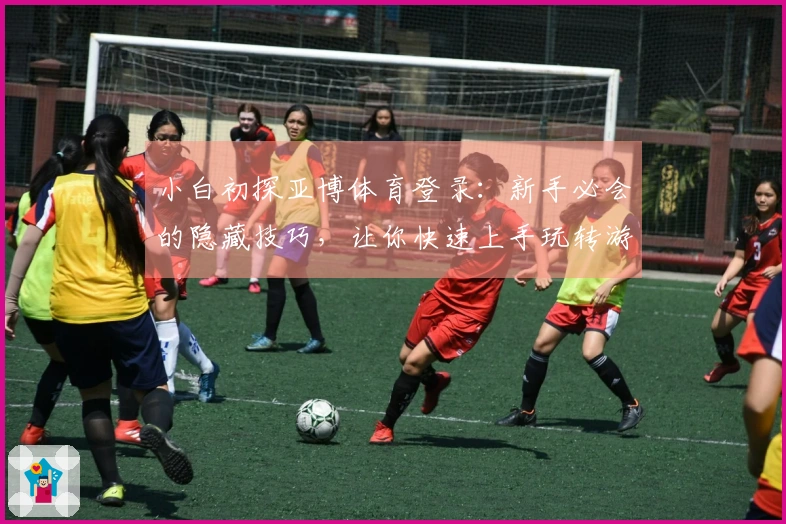 小白初探亚博体育登录：新手必会的隐藏技巧，让你快速上手玩转游戏！