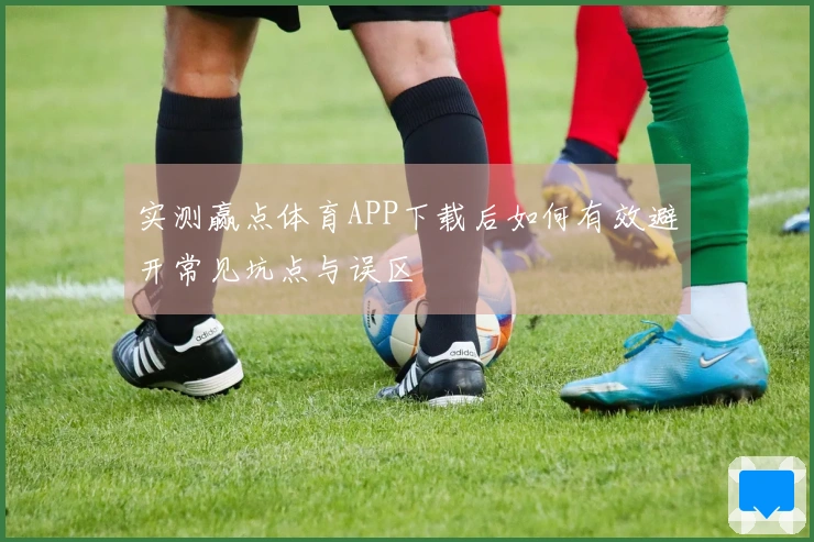 实测赢点体育APP下载后如何有效避开常见坑点与误区