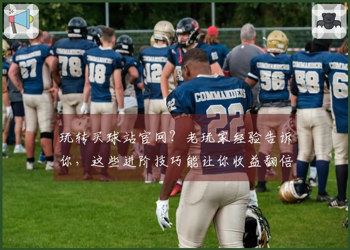 玩转买球站官网？老玩家经验告诉你，这些进阶技巧能让你收益翻倍！