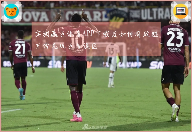 实测赢点体育APP下载后如何有效避开常见坑点与误区