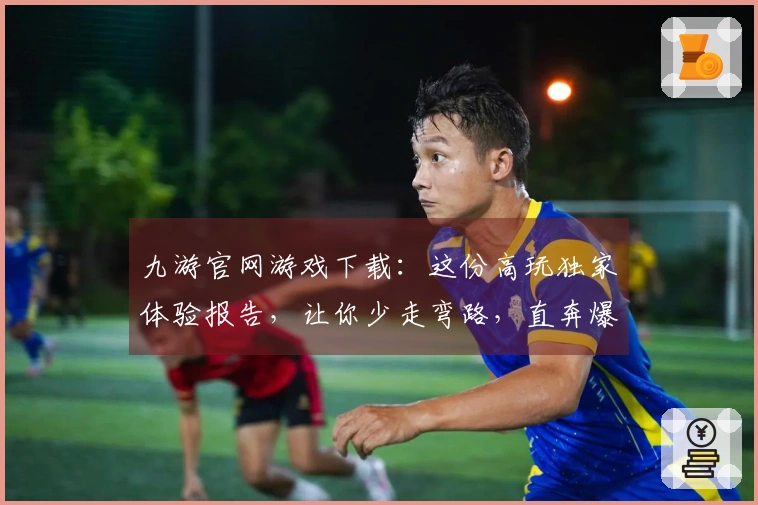 九游官网游戏下载：这份高玩独家体验报告，让你少走弯路，直奔爆款！