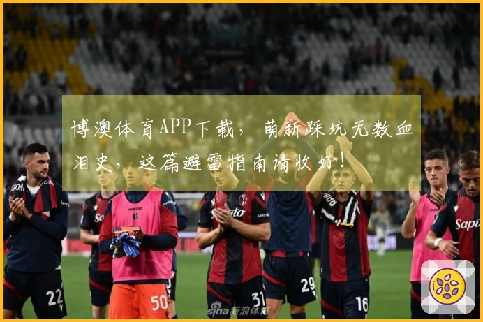 博澳体育APP下载，萌新踩坑无数血泪史，这篇避雷指南请收好！