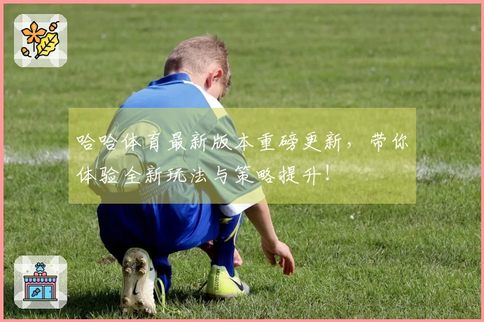哈哈体育最新版本重磅更新，带你体验全新玩法与策略提升！
