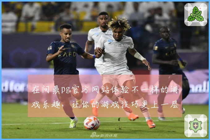 在问鼎pg官方网站体验不一样的游戏乐趣，让你的游戏技巧更上一层楼！