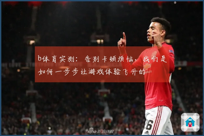 b体育实测：告别卡顿烦恼，我们是如何一步步让游戏体验飞升的