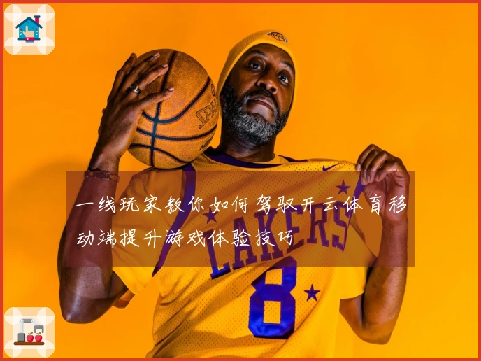 一线玩家教你如何驾驭开云体育移动端提升游戏体验技巧