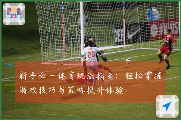 新手必一体育玩法指南：轻松掌握游戏技巧与策略提升体验