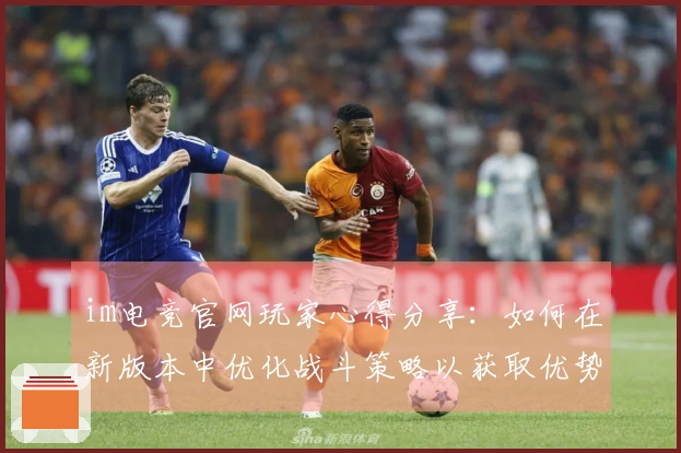 im电竞官网玩家心得分享：如何在新版本中优化战斗策略以获取优势