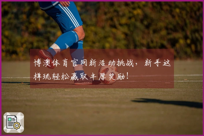 博澳体育官网新活动挑战，新手这样玩轻松赢取丰厚奖励！