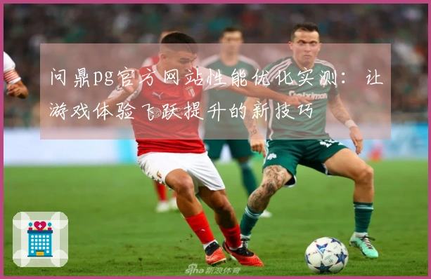 问鼎pg官方网站性能优化实测：让游戏体验飞跃提升的新技巧