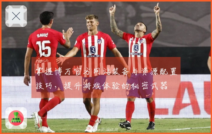 掌握博万官方网站装备与资源配置技巧，提升游戏体验的秘密武器
