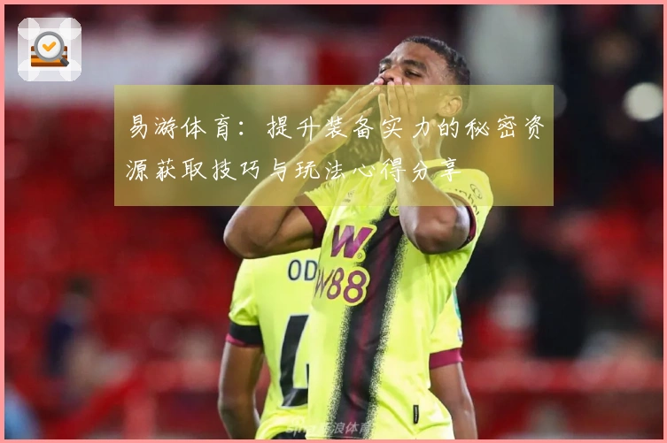 易游体育：提升装备实力的秘密资源获取技巧与玩法心得分享