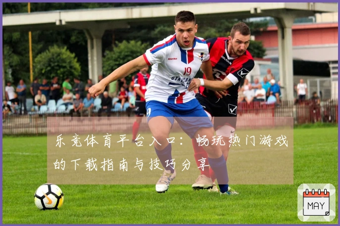乐竞体育平台入口：畅玩热门游戏的下载指南与技巧分享