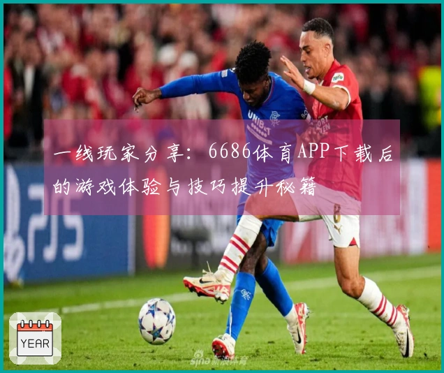 一线玩家分享：6686体育APP下载后的游戏体验与技巧提升秘籍