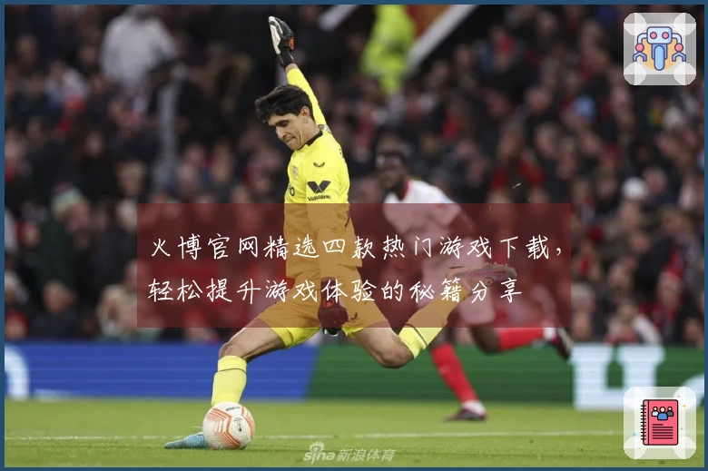 火博官网精选四款热门游戏下载，轻松提升游戏体验的秘籍分享