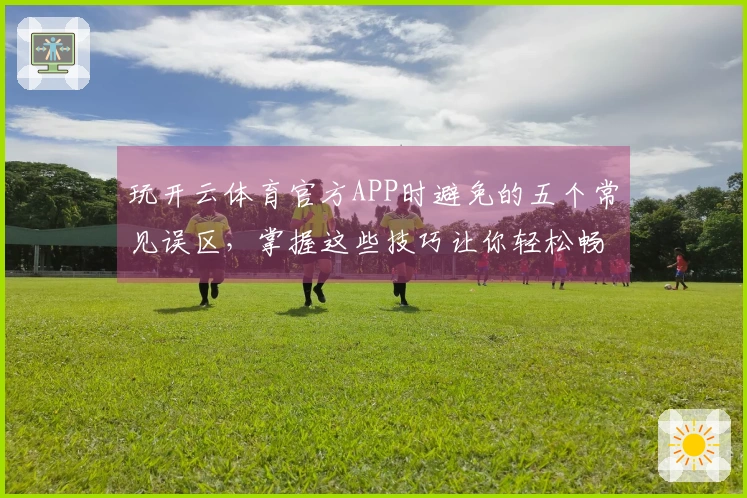 玩开云体育官方APP时避免的五个常见误区，掌握这些技巧让你轻松畅玩游戏