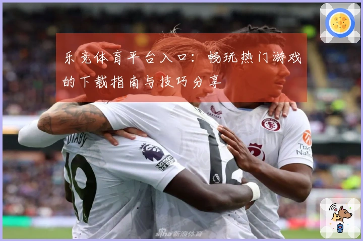 乐竞体育平台入口：畅玩热门游戏的下载指南与技巧分享