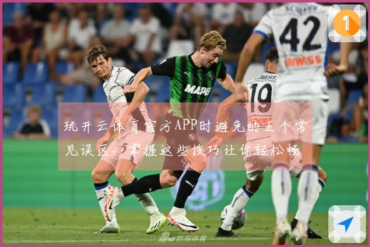 玩开云体育官方APP时避免的五个常见误区，掌握这些技巧让你轻松畅玩游戏