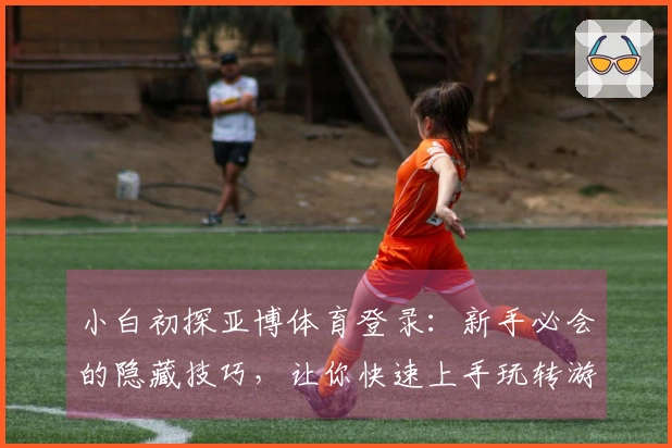 小白初探亚博体育登录：新手必会的隐藏技巧，让你快速上手玩转游戏！