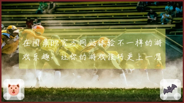 在问鼎pg官方网站体验不一样的游戏乐趣，让你的游戏技巧更上一层楼！