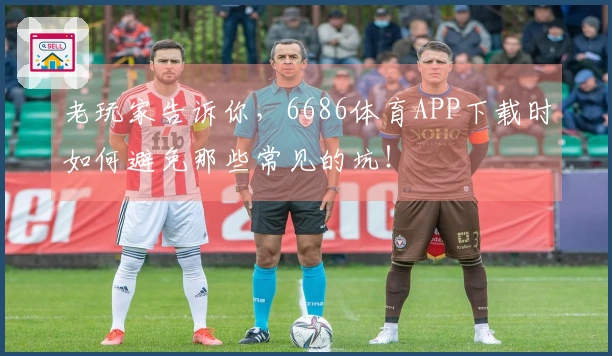 老玩家告诉你，6686体育APP下载时如何避免那些常见的坑！