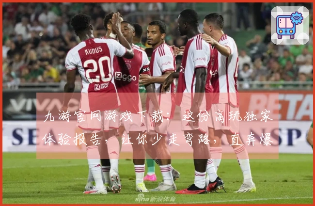 九游官网游戏下载：这份高玩独家体验报告，让你少走弯路，直奔爆款！