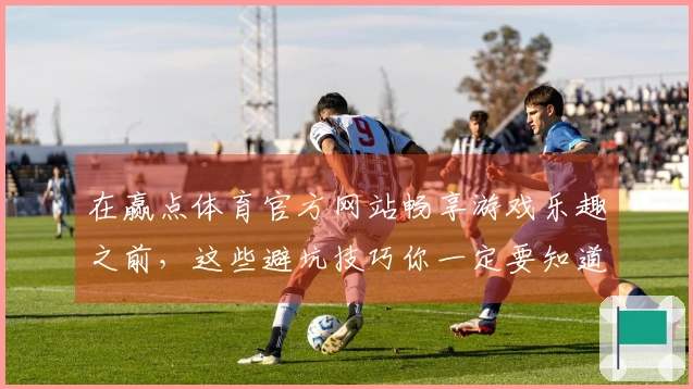 在赢点体育官方网站畅享游戏乐趣之前，这些避坑技巧你一定要知道！