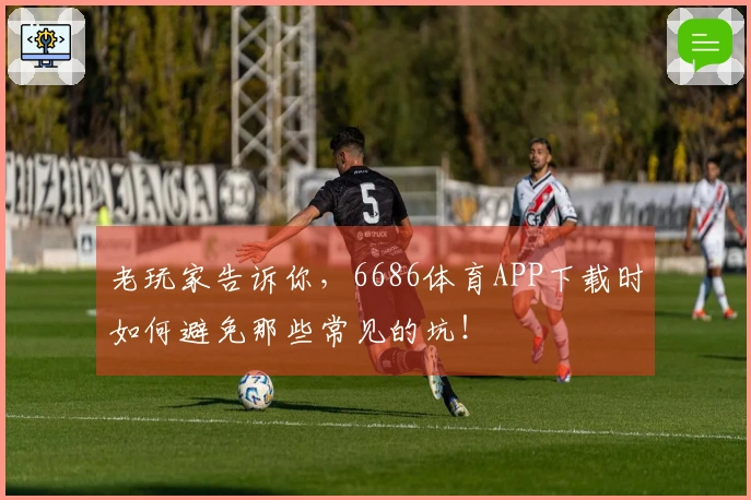 老玩家告诉你，6686体育APP下载时如何避免那些常见的坑！